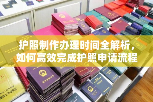 怀仁护照制作办理时间全解析，如何高效完成护照申请流程